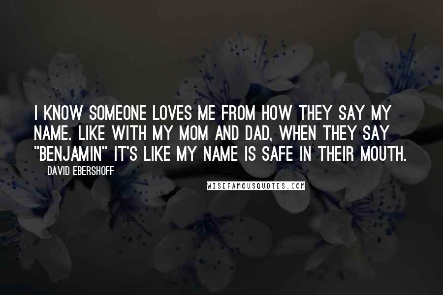 David Ebershoff Quotes: I know someone loves me from how they say my name. Like with my mom and dad, when they say "Benjamin" it's like my name is safe in their mouth.