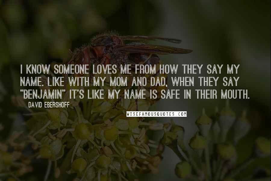 David Ebershoff Quotes: I know someone loves me from how they say my name. Like with my mom and dad, when they say "Benjamin" it's like my name is safe in their mouth.