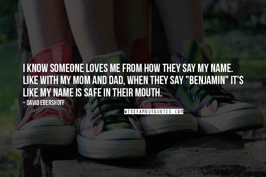 David Ebershoff Quotes: I know someone loves me from how they say my name. Like with my mom and dad, when they say "Benjamin" it's like my name is safe in their mouth.