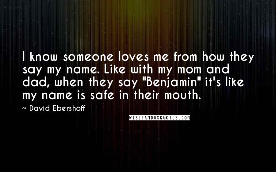 David Ebershoff Quotes: I know someone loves me from how they say my name. Like with my mom and dad, when they say "Benjamin" it's like my name is safe in their mouth.