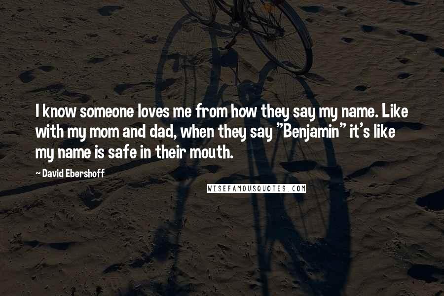 David Ebershoff Quotes: I know someone loves me from how they say my name. Like with my mom and dad, when they say "Benjamin" it's like my name is safe in their mouth.
