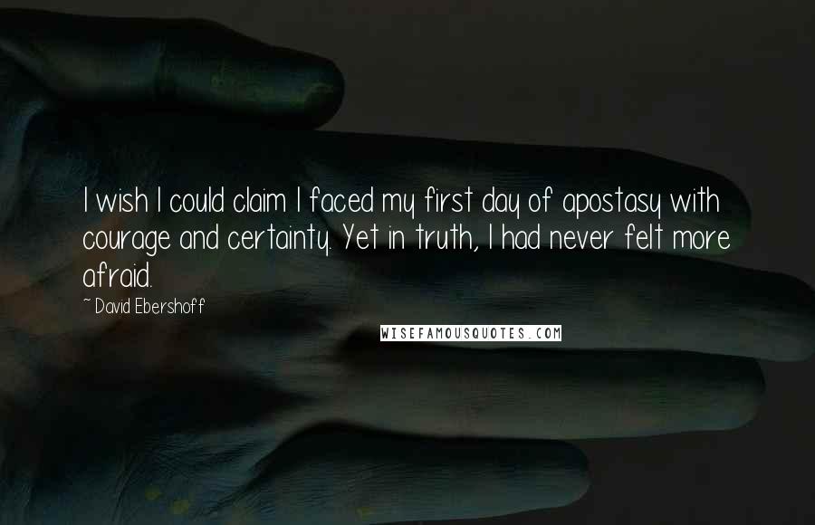 David Ebershoff Quotes: I wish I could claim I faced my first day of apostasy with courage and certainty. Yet in truth, I had never felt more afraid.