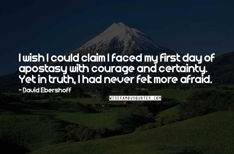 David Ebershoff Quotes: I wish I could claim I faced my first day of apostasy with courage and certainty. Yet in truth, I had never felt more afraid.