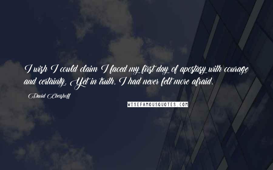 David Ebershoff Quotes: I wish I could claim I faced my first day of apostasy with courage and certainty. Yet in truth, I had never felt more afraid.