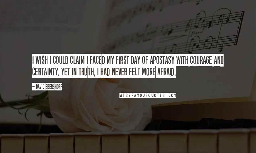 David Ebershoff Quotes: I wish I could claim I faced my first day of apostasy with courage and certainty. Yet in truth, I had never felt more afraid.