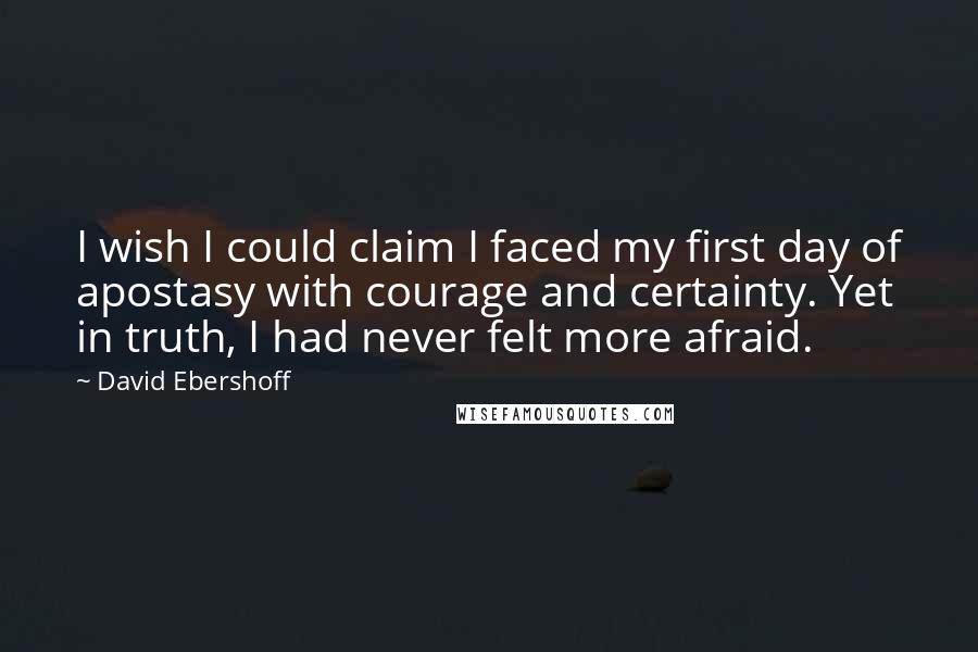 David Ebershoff Quotes: I wish I could claim I faced my first day of apostasy with courage and certainty. Yet in truth, I had never felt more afraid.