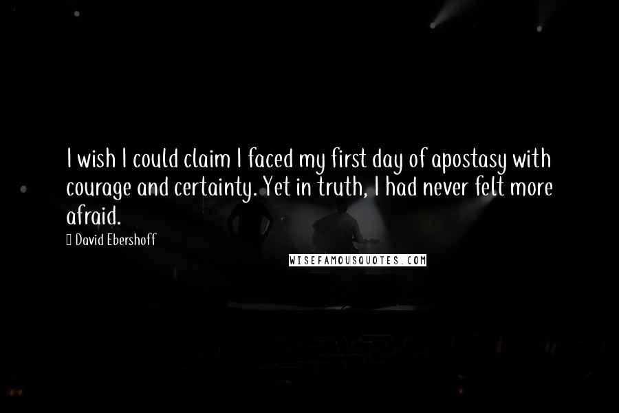 David Ebershoff Quotes: I wish I could claim I faced my first day of apostasy with courage and certainty. Yet in truth, I had never felt more afraid.