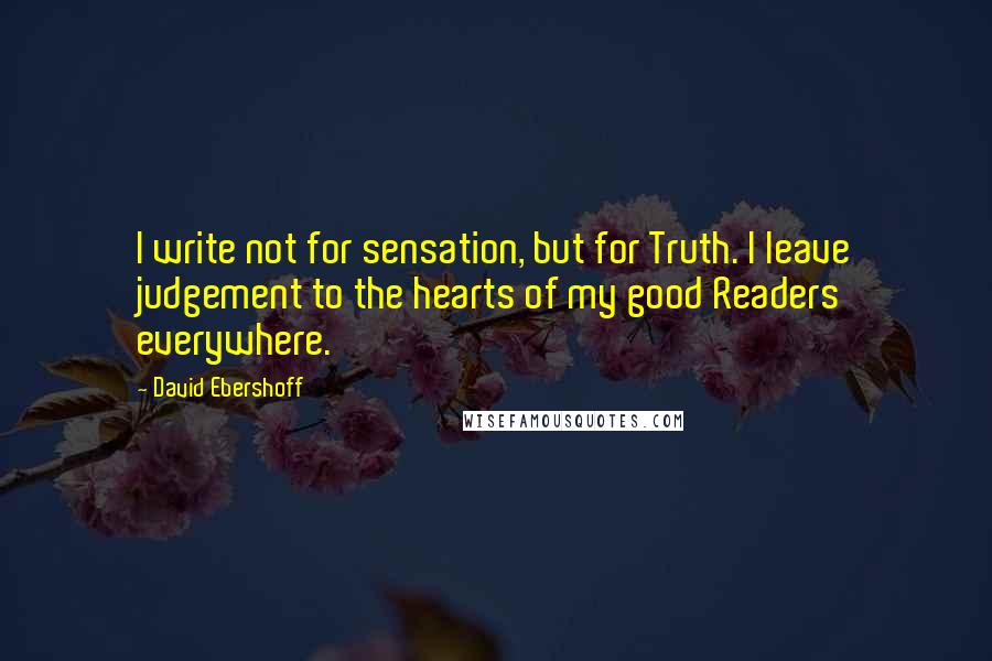 David Ebershoff Quotes: I write not for sensation, but for Truth. I leave judgement to the hearts of my good Readers everywhere.