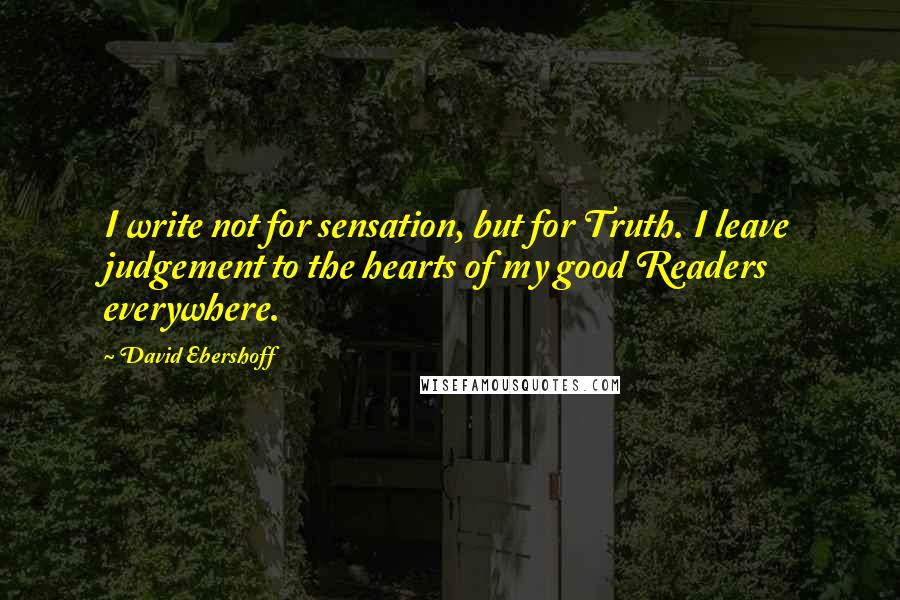 David Ebershoff Quotes: I write not for sensation, but for Truth. I leave judgement to the hearts of my good Readers everywhere.