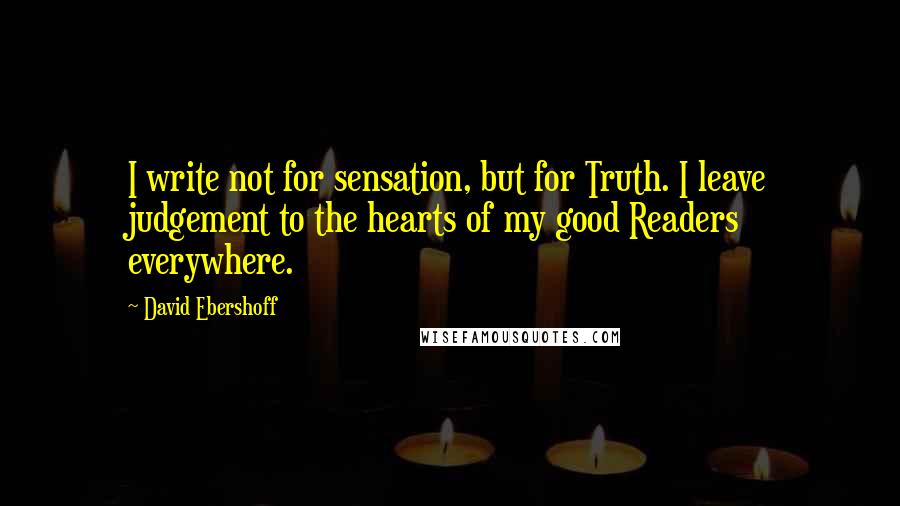 David Ebershoff Quotes: I write not for sensation, but for Truth. I leave judgement to the hearts of my good Readers everywhere.