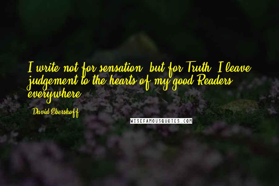 David Ebershoff Quotes: I write not for sensation, but for Truth. I leave judgement to the hearts of my good Readers everywhere.