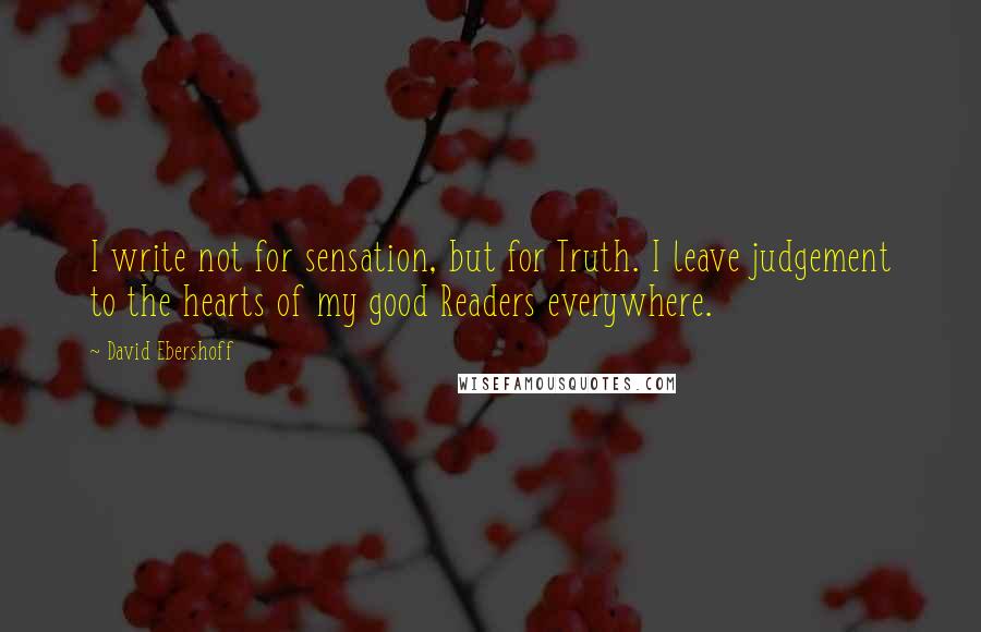 David Ebershoff Quotes: I write not for sensation, but for Truth. I leave judgement to the hearts of my good Readers everywhere.