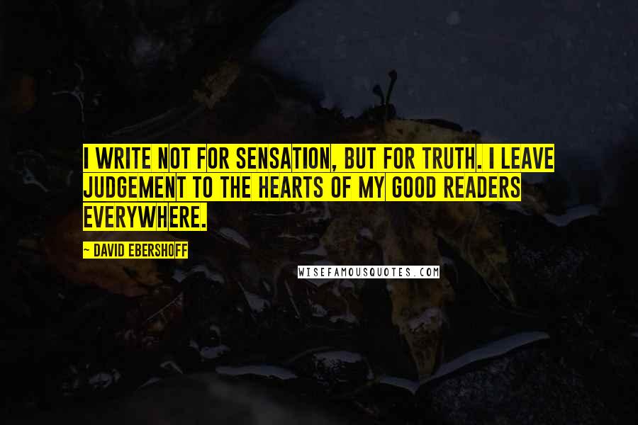 David Ebershoff Quotes: I write not for sensation, but for Truth. I leave judgement to the hearts of my good Readers everywhere.