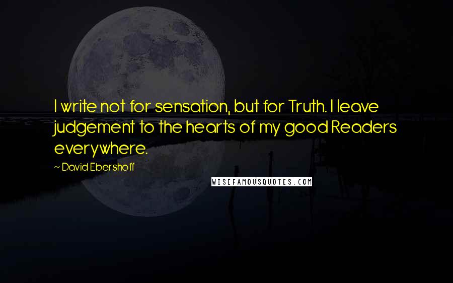David Ebershoff Quotes: I write not for sensation, but for Truth. I leave judgement to the hearts of my good Readers everywhere.