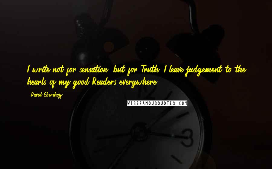 David Ebershoff Quotes: I write not for sensation, but for Truth. I leave judgement to the hearts of my good Readers everywhere.