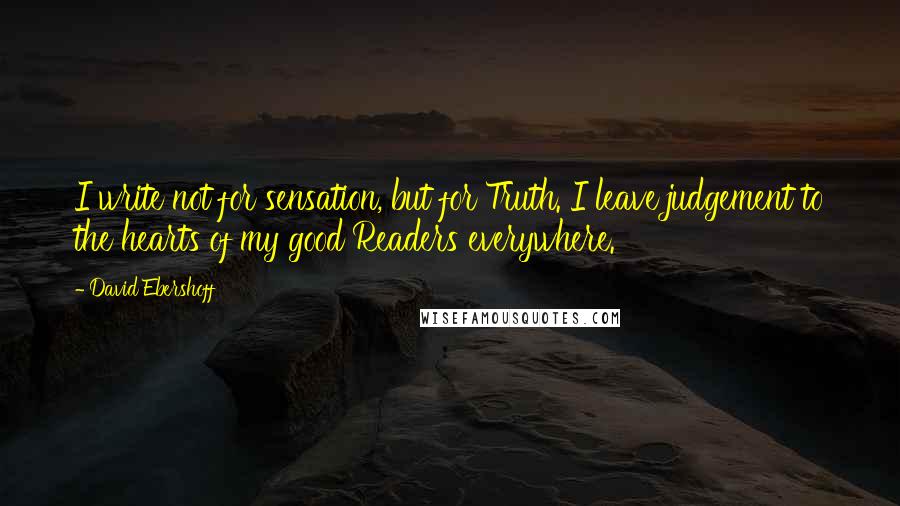 David Ebershoff Quotes: I write not for sensation, but for Truth. I leave judgement to the hearts of my good Readers everywhere.