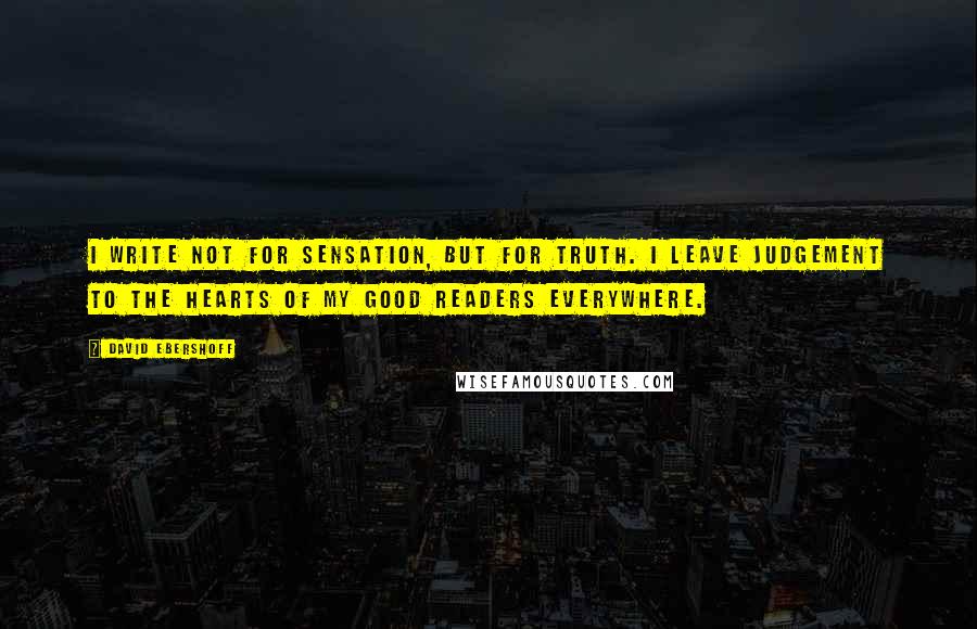 David Ebershoff Quotes: I write not for sensation, but for Truth. I leave judgement to the hearts of my good Readers everywhere.