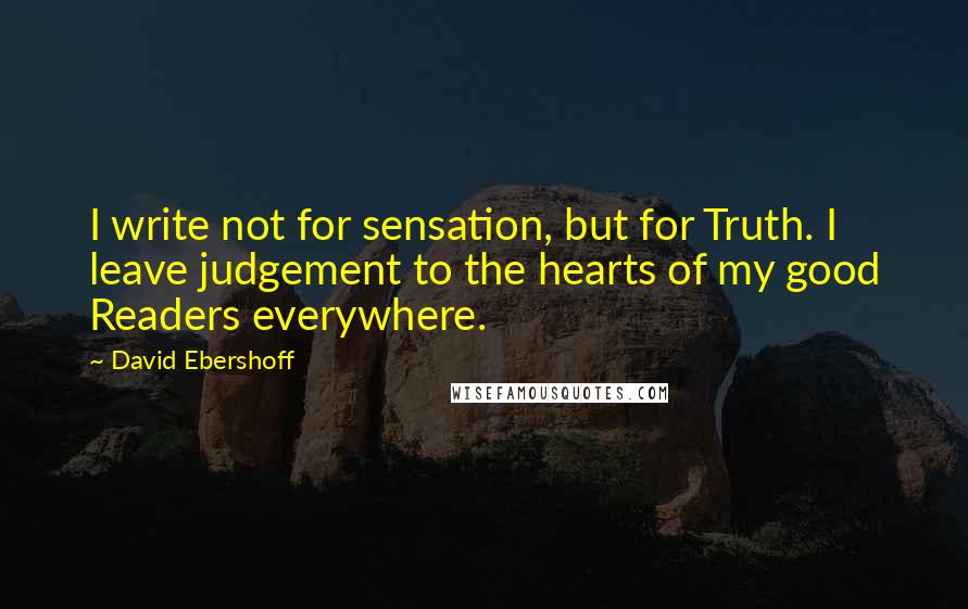 David Ebershoff Quotes: I write not for sensation, but for Truth. I leave judgement to the hearts of my good Readers everywhere.