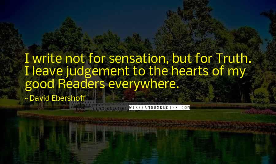 David Ebershoff Quotes: I write not for sensation, but for Truth. I leave judgement to the hearts of my good Readers everywhere.