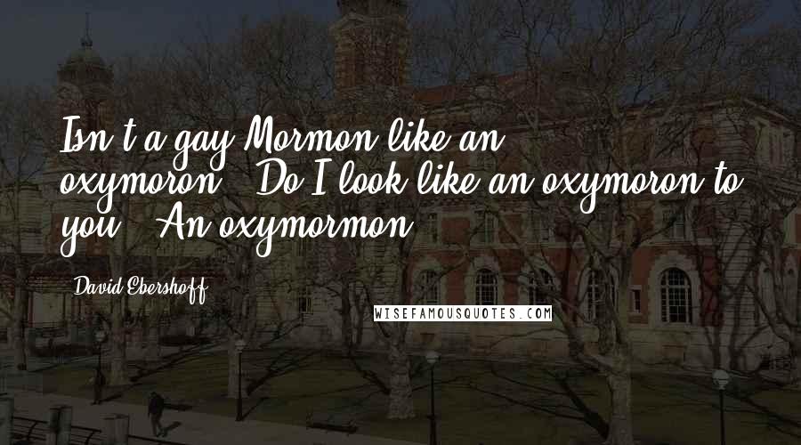 David Ebershoff Quotes: Isn't a gay Mormon like an oxymoron?''Do I look like an oxymoron to you?''An oxymormon.