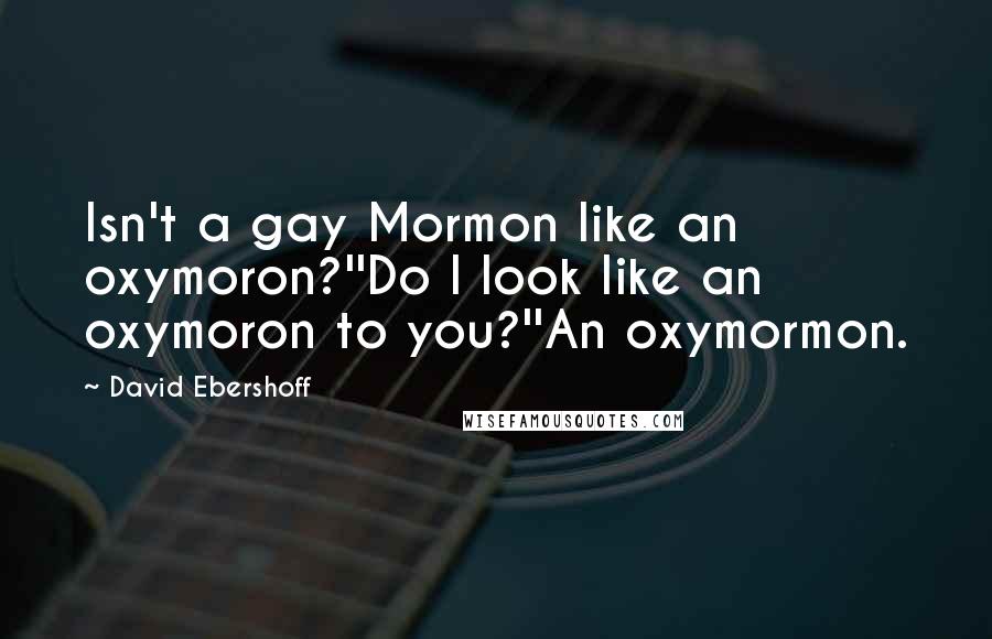 David Ebershoff Quotes: Isn't a gay Mormon like an oxymoron?''Do I look like an oxymoron to you?''An oxymormon.