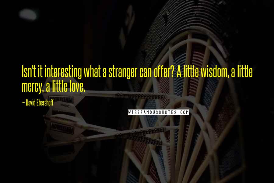 David Ebershoff Quotes: Isn't it interesting what a stranger can offer? A little wisdom, a little mercy, a little love.