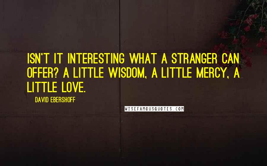 David Ebershoff Quotes: Isn't it interesting what a stranger can offer? A little wisdom, a little mercy, a little love.