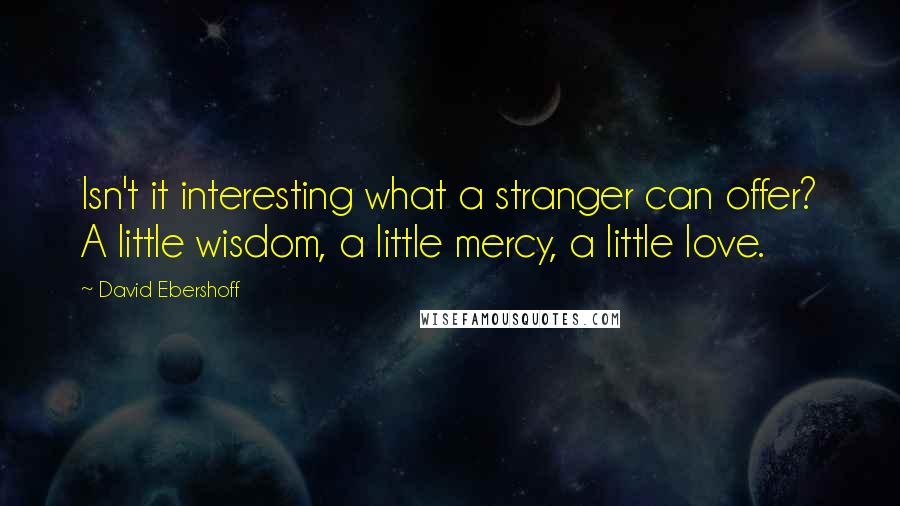 David Ebershoff Quotes: Isn't it interesting what a stranger can offer? A little wisdom, a little mercy, a little love.