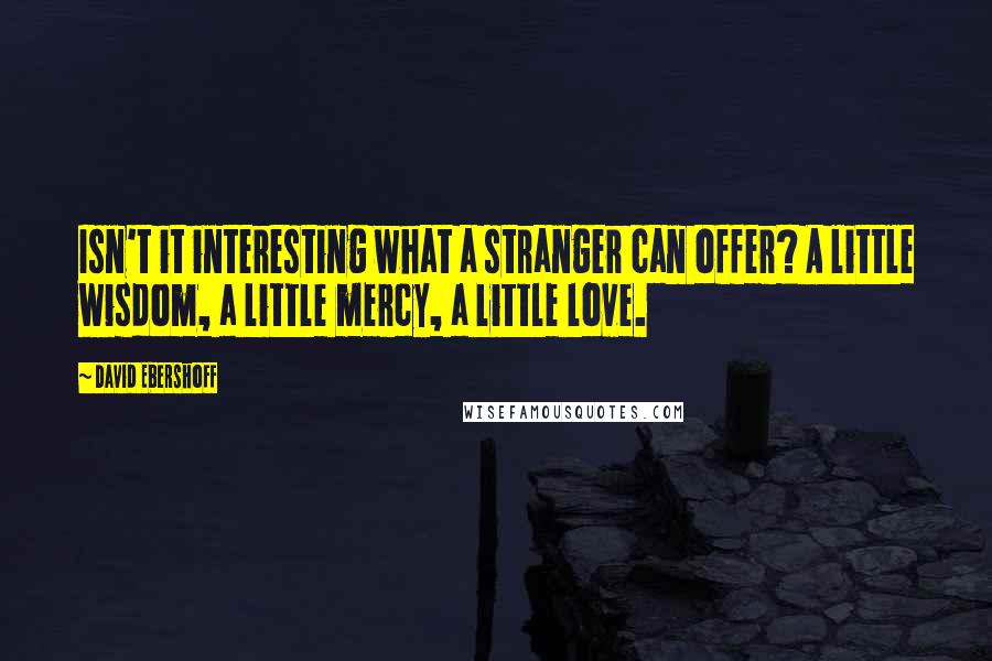 David Ebershoff Quotes: Isn't it interesting what a stranger can offer? A little wisdom, a little mercy, a little love.