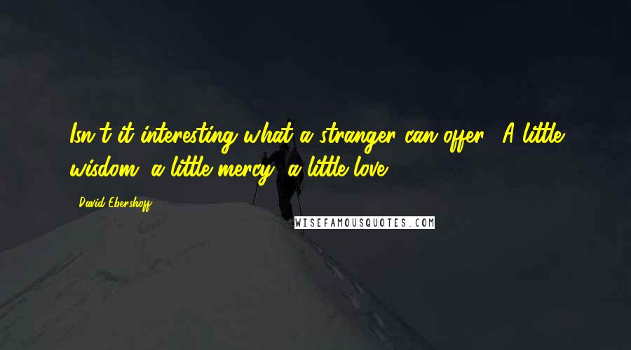 David Ebershoff Quotes: Isn't it interesting what a stranger can offer? A little wisdom, a little mercy, a little love.