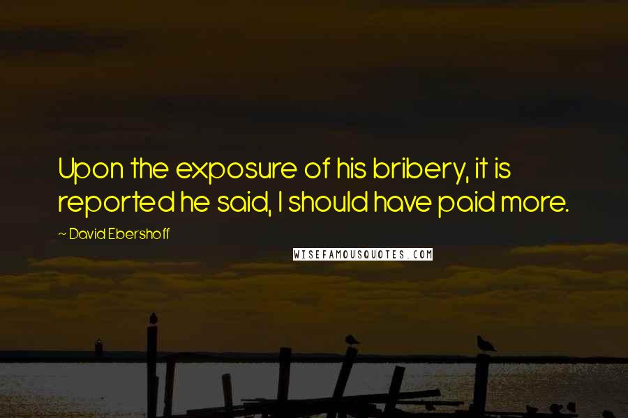 David Ebershoff Quotes: Upon the exposure of his bribery, it is reported he said, I should have paid more.