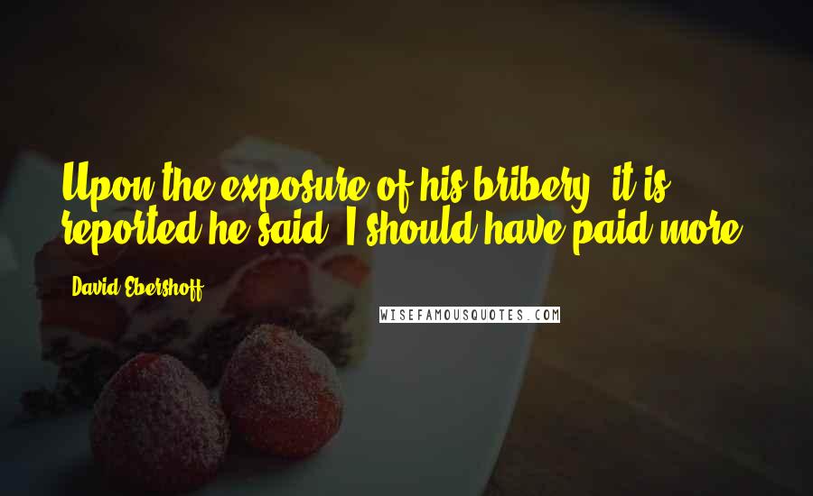 David Ebershoff Quotes: Upon the exposure of his bribery, it is reported he said, I should have paid more.