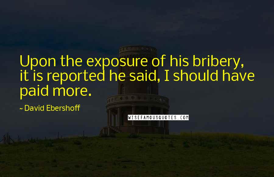 David Ebershoff Quotes: Upon the exposure of his bribery, it is reported he said, I should have paid more.