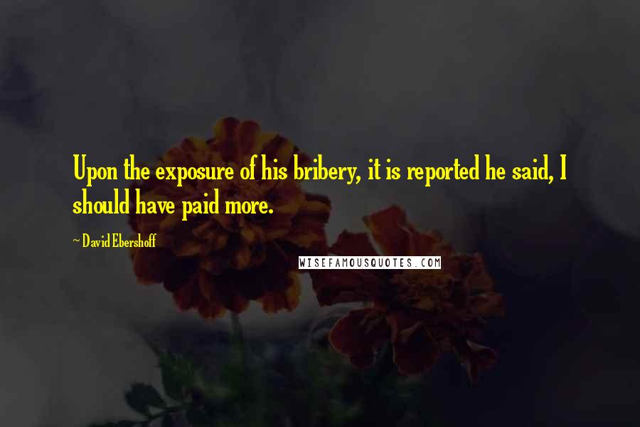 David Ebershoff Quotes: Upon the exposure of his bribery, it is reported he said, I should have paid more.