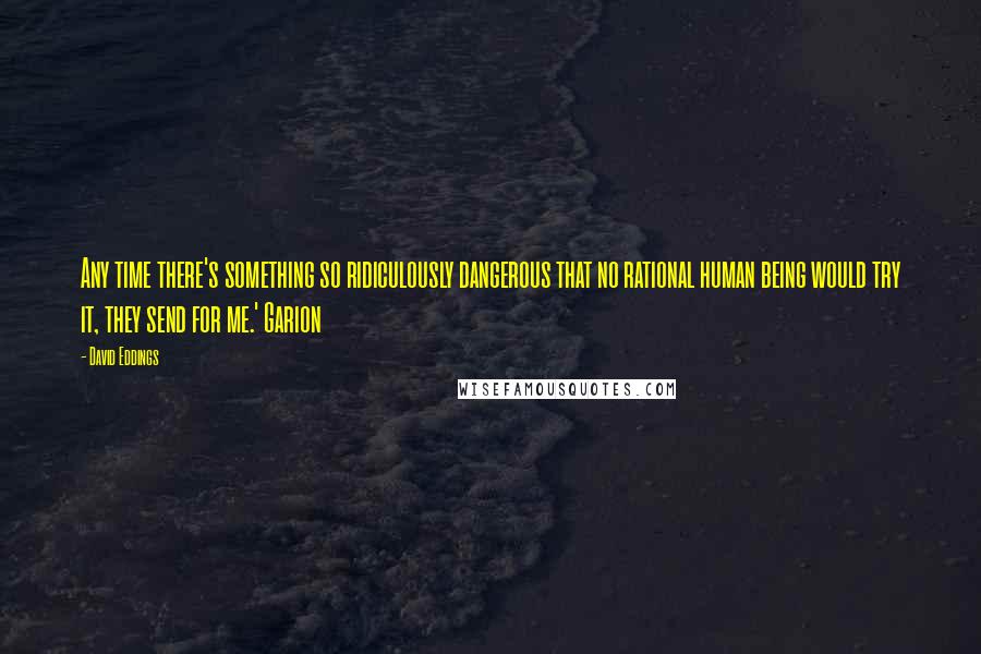 David Eddings Quotes: Any time there's something so ridiculously dangerous that no rational human being would try it, they send for me.' Garion