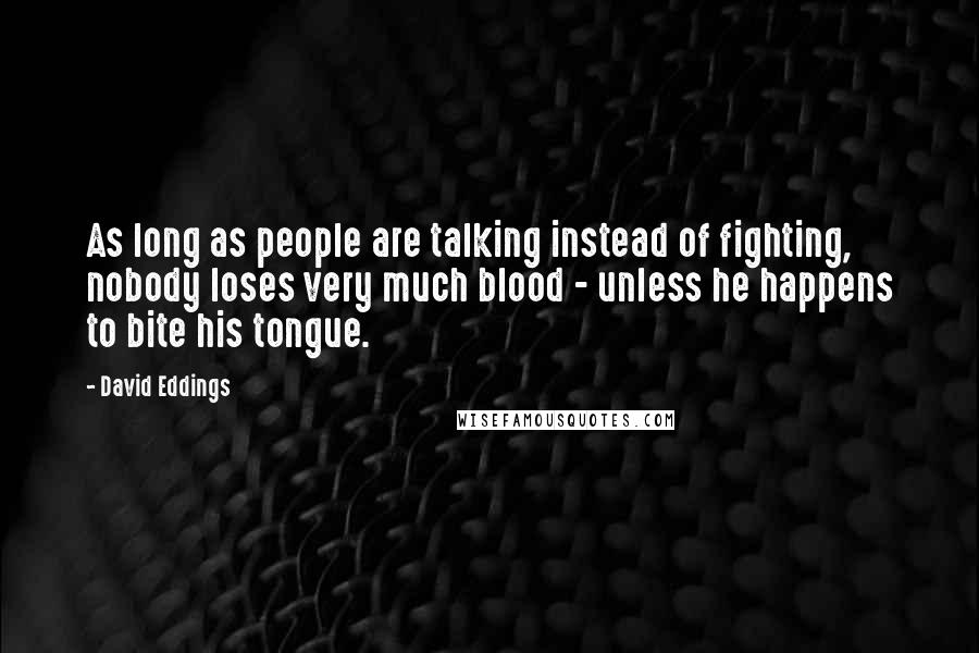 David Eddings Quotes: As long as people are talking instead of fighting, nobody loses very much blood - unless he happens to bite his tongue.
