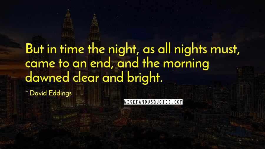David Eddings Quotes: But in time the night, as all nights must, came to an end, and the morning dawned clear and bright.
