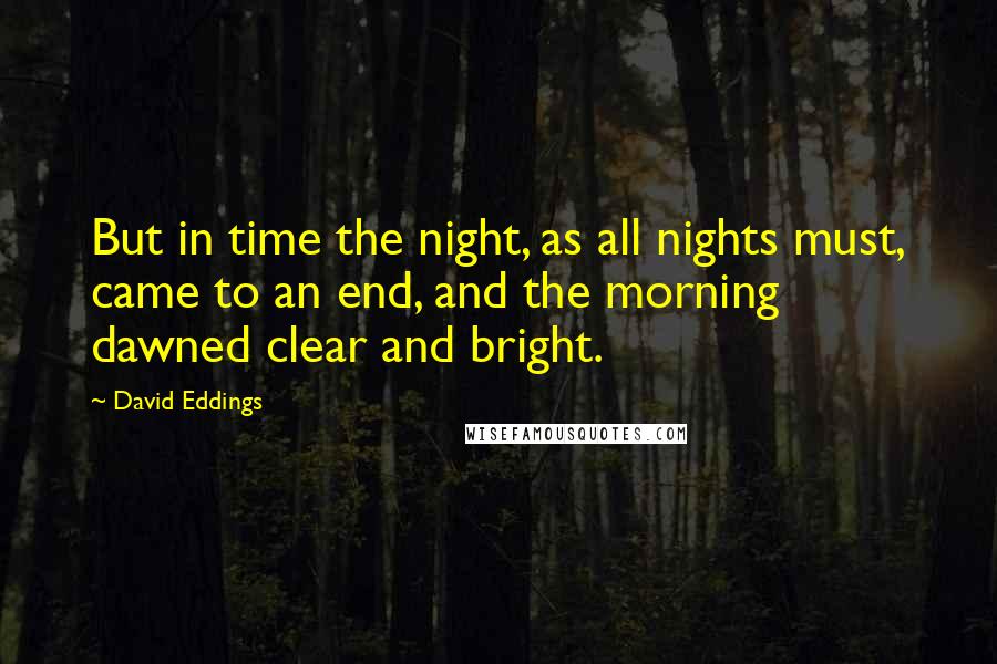 David Eddings Quotes: But in time the night, as all nights must, came to an end, and the morning dawned clear and bright.