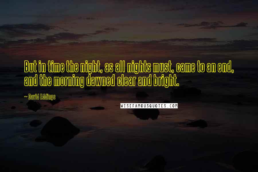 David Eddings Quotes: But in time the night, as all nights must, came to an end, and the morning dawned clear and bright.