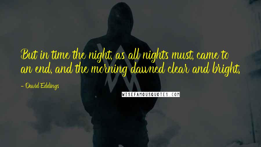 David Eddings Quotes: But in time the night, as all nights must, came to an end, and the morning dawned clear and bright.
