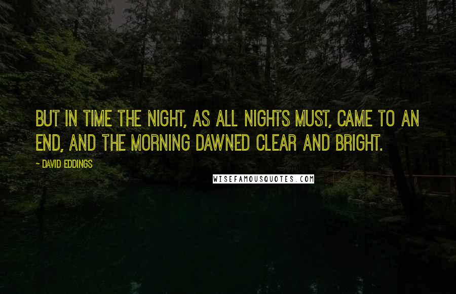 David Eddings Quotes: But in time the night, as all nights must, came to an end, and the morning dawned clear and bright.