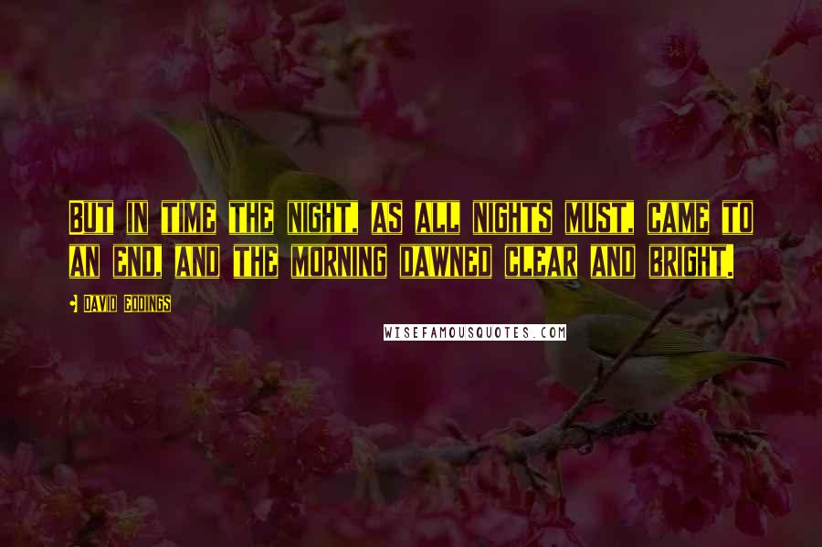 David Eddings Quotes: But in time the night, as all nights must, came to an end, and the morning dawned clear and bright.
