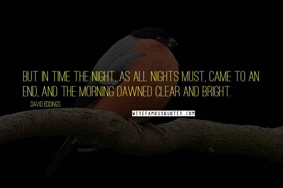 David Eddings Quotes: But in time the night, as all nights must, came to an end, and the morning dawned clear and bright.