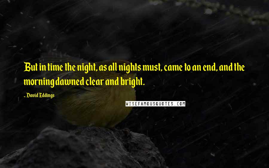 David Eddings Quotes: But in time the night, as all nights must, came to an end, and the morning dawned clear and bright.