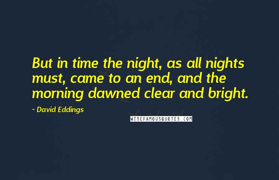 David Eddings Quotes: But in time the night, as all nights must, came to an end, and the morning dawned clear and bright.