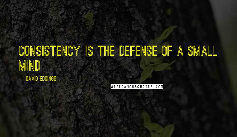 David Eddings Quotes: Consistency is the defense of a small mind