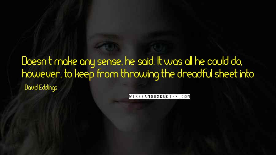 David Eddings Quotes: Doesn't make any sense, he said. It was all he could do, however, to keep from throwing the dreadful sheet into