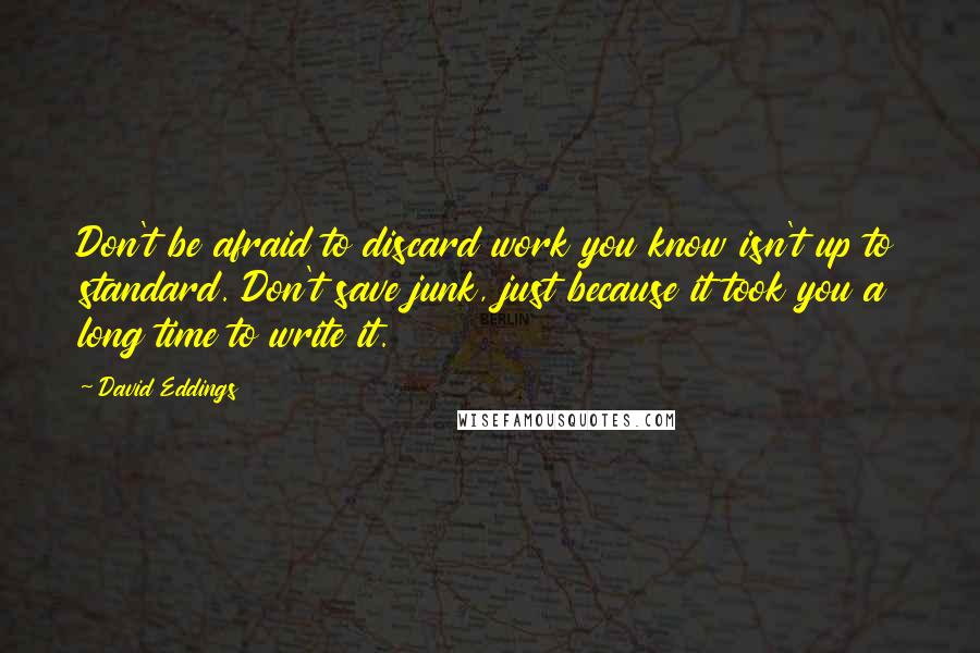 David Eddings Quotes: Don't be afraid to discard work you know isn't up to standard. Don't save junk, just because it took you a long time to write it.