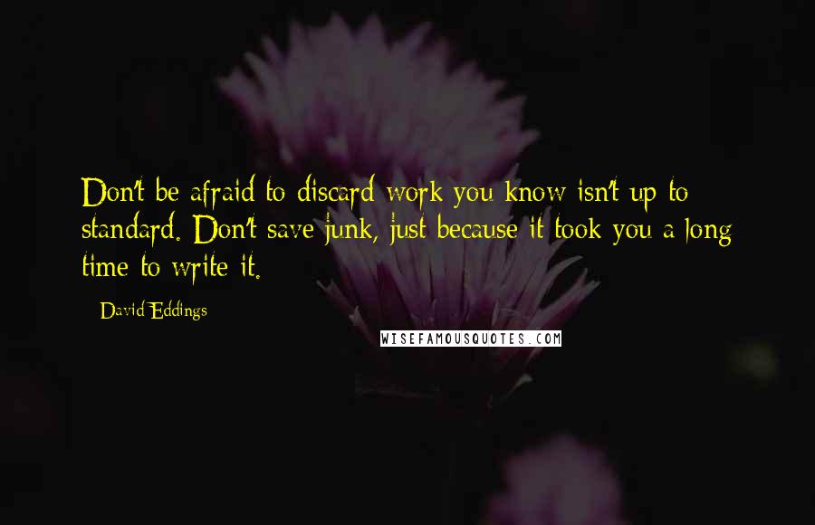 David Eddings Quotes: Don't be afraid to discard work you know isn't up to standard. Don't save junk, just because it took you a long time to write it.