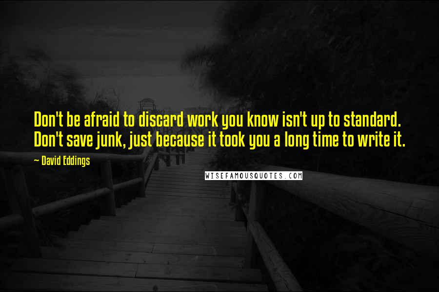 David Eddings Quotes: Don't be afraid to discard work you know isn't up to standard. Don't save junk, just because it took you a long time to write it.